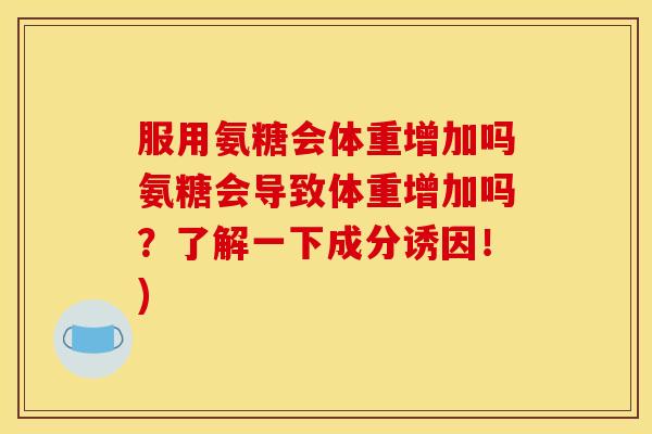 服用氨糖会体重增加吗氨糖会导致体重增加吗？了解一下成分诱因！)