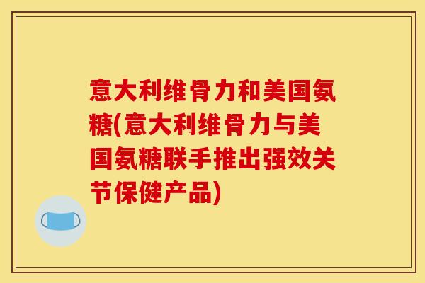 意大利维骨力和美国氨糖(意大利维骨力与美国氨糖联手推出强效关节保健产品)