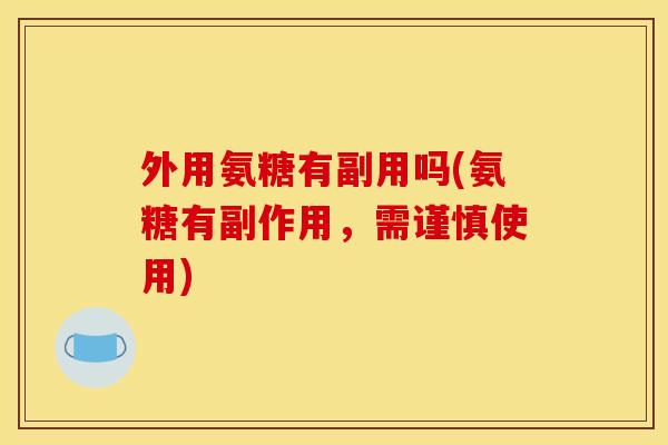 外用氨糖有副用吗(氨糖有副作用，需谨慎使用)