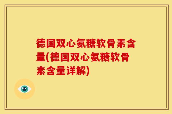 德国双心氨糖软骨素含量(德国双心氨糖软骨素含量详解) 德国双心氨糖软骨素含量(德国双心氨糖软骨素含量详解)