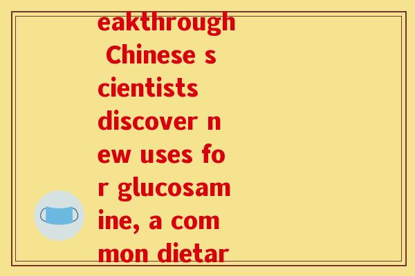 氨糖中国的发明人(AmideBio breakthrough Chinese scientists discover new uses for glucosamine, a common dietary supplement)