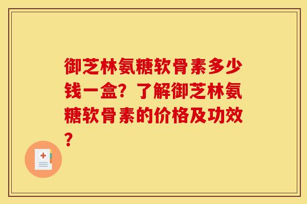 御芝林氨糖软骨素多少钱一盒？了解御芝林氨糖软骨素的价格及功效？