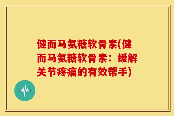 健而马氨糖软骨素(健而马氨糖软骨素：缓解关节疼痛的有效帮手)