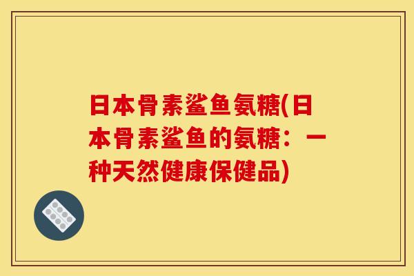 日本骨素鲨鱼氨糖(日本骨素鲨鱼的氨糖：一种天然健康保健品)