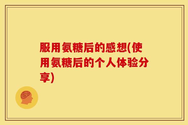 服用氨糖后的感想(使用氨糖后的个人体验分享)