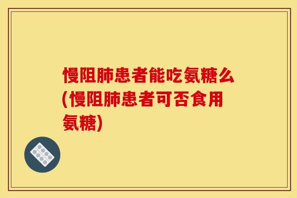 慢阻肺患者能吃氨糖么(慢阻肺患者可否食用氨糖)