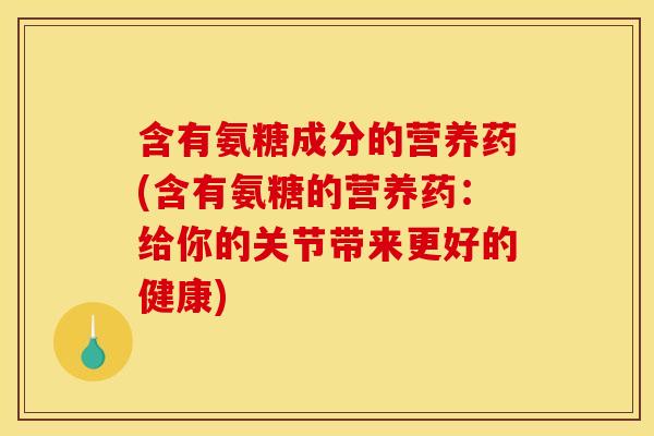 含有氨糖成分的营养药(含有氨糖的营养药：给你的关节带来更好的健康)
