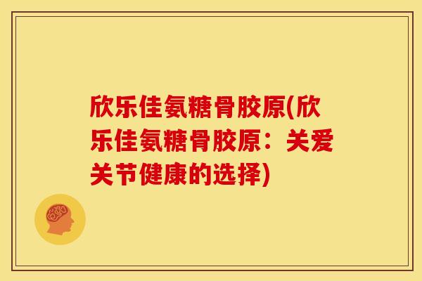 欣乐佳氨糖骨胶原(欣乐佳氨糖骨胶原：关爱关节健康的选择)
