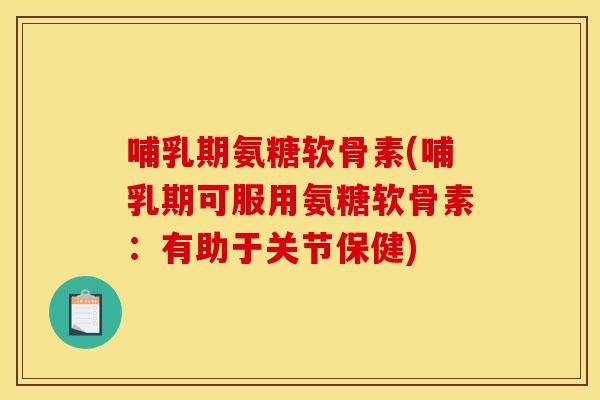 哺乳期氨糖软骨素(哺乳期可服用氨糖软骨素：有助于关节保健)