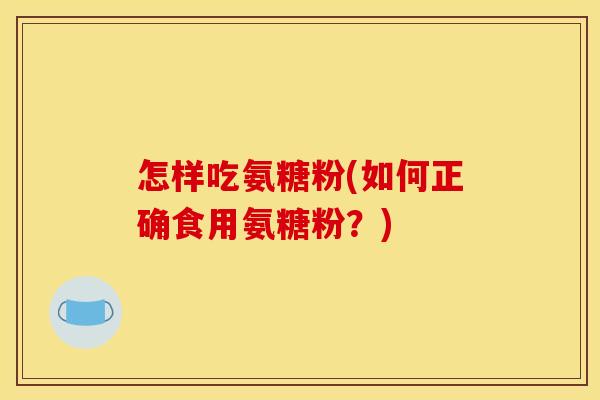 怎样吃氨糖粉(如何正确食用氨糖粉？)