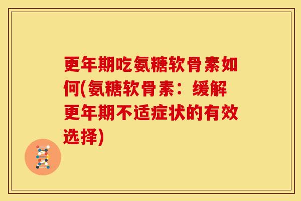 更年期吃氨糖软骨素如何(氨糖软骨素：缓解更年期不适症状的有效选择)