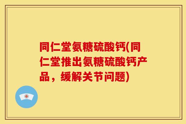 同仁堂氨糖硫酸钙(同仁堂推出氨糖硫酸钙产品，缓解关节问题)