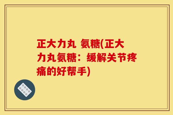 正大力丸 氨糖(正大力丸氨糖：缓解关节疼痛的好帮手)
