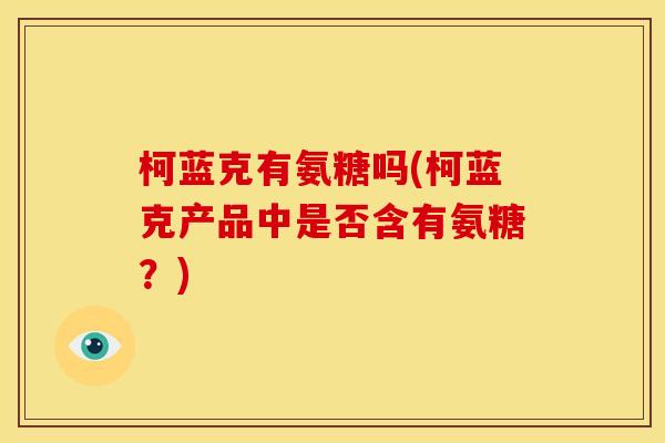 柯蓝克有氨糖吗(柯蓝克产品中是否含有氨糖？)