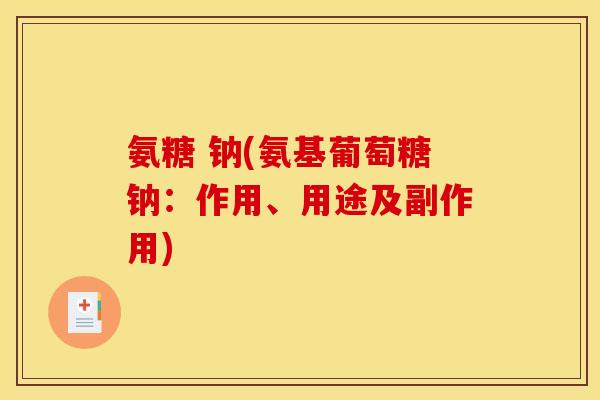 氨糖 钠(氨基葡萄糖钠：作用、用途及副作用)