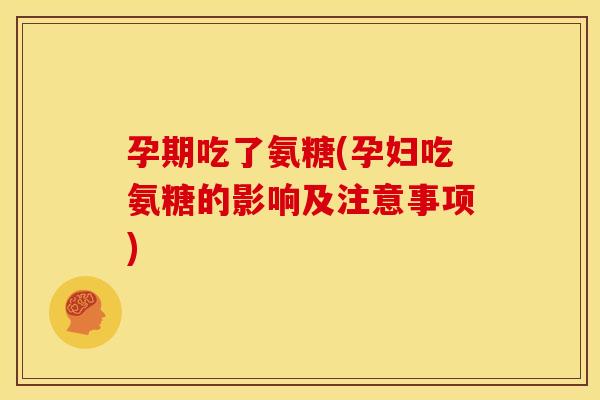 孕期吃了氨糖(孕妇吃氨糖的影响及注意事项)