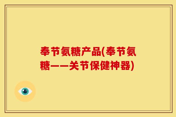 奉节氨糖产品(奉节氨糖——关节保健神器)