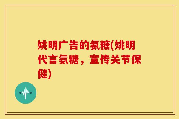 姚明广告的氨糖(姚明代言氨糖,宣传关节保健) 姚明广告的氨糖(姚明代言氨糖,宣传关节保健)