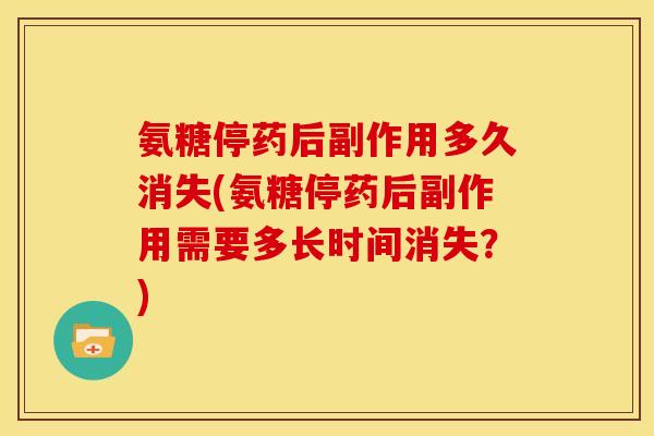 氨糖停药后副作用多久消失(氨糖停药后副作用需要多长时间消失？)