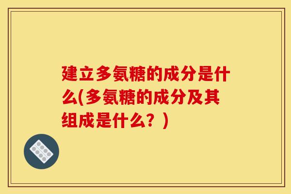 建立多氨糖的成分是什么(多氨糖的成分及其组成是什么？)