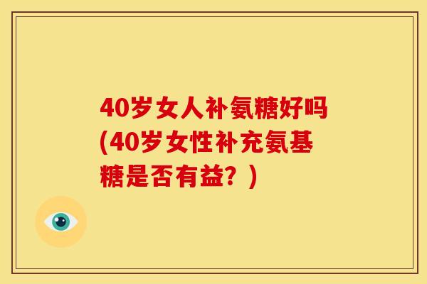 40岁女人补氨糖好吗(40岁女性补充氨基糖是否有益？)
