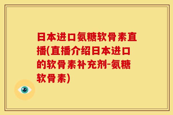 日本进口氨糖软骨素直播(直播介绍日本进口的软骨素补充剂-氨糖软骨素)