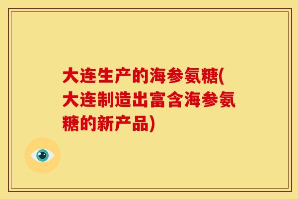大连生产的海参氨糖(大连制造出富含海参氨糖的新产品) 大连生产的海参氨糖(大连制造出富含海参氨糖的新产品)