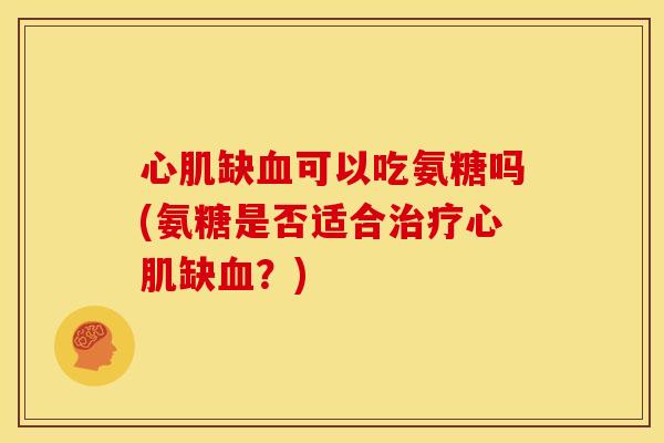 心肌缺血可以吃氨糖吗(氨糖是否适合治疗心肌缺血？)