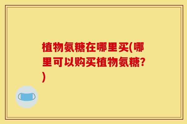 植物氨糖在哪里买(哪里可以购买植物氨糖？)