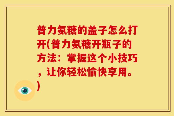 普力氨糖的盖子怎么打开(普力氨糖开瓶子的方法：掌握这个小技巧，让你轻松愉快享用。)