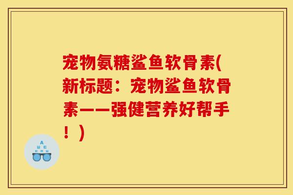 宠物氨糖鲨鱼软骨素(新标题：宠物鲨鱼软骨素——强健营养好帮手！)