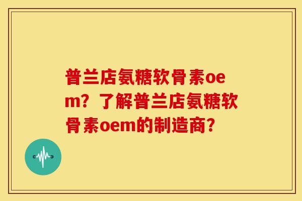 普兰店氨糖软骨素oem？了解普兰店氨糖软骨素oem的制造商？