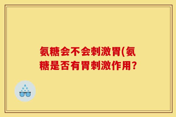氨糖会不会刺激胃(氨糖是否有胃刺激作用？