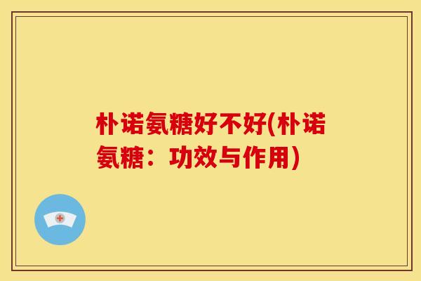 朴诺氨糖好不好(朴诺氨糖：功效与作用)