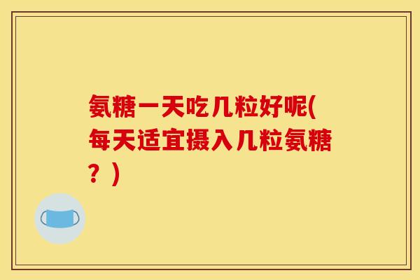 氨糖一天吃几粒好呢(每天适宜摄入几粒氨糖？)