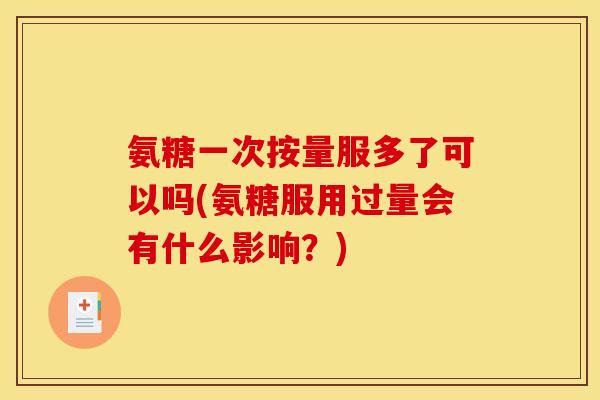 氨糖一次按量服多了可以吗(氨糖服用过量会有什么影响？)