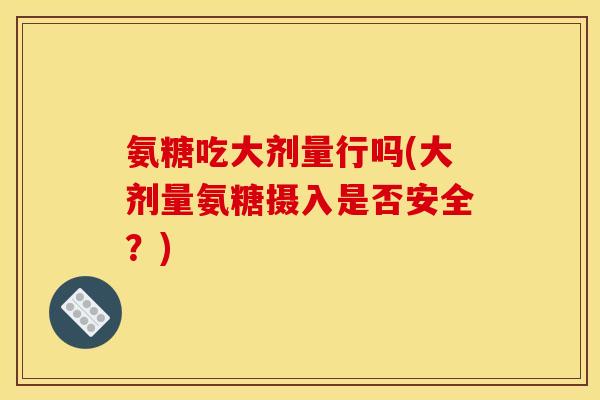 氨糖吃大剂量行吗(大剂量氨糖摄入是否安全？)