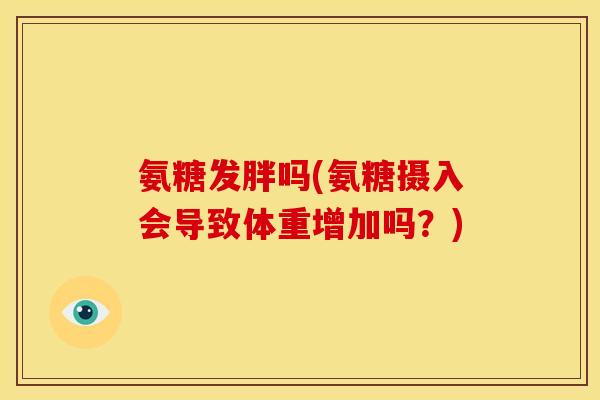 氨糖发胖吗(氨糖摄入会导致体重增加吗？)