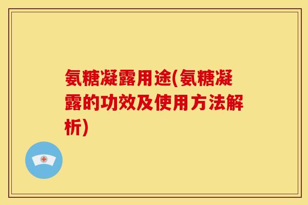 氨糖凝露用途(氨糖凝露的功效及使用方法解析)