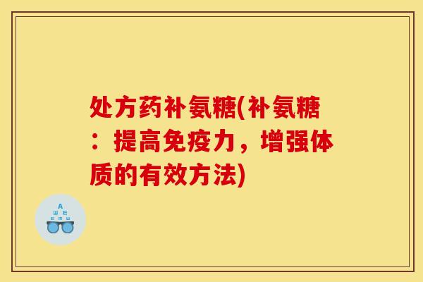处方药补氨糖(补氨糖：提高免疫力，增强体质的有效方法)