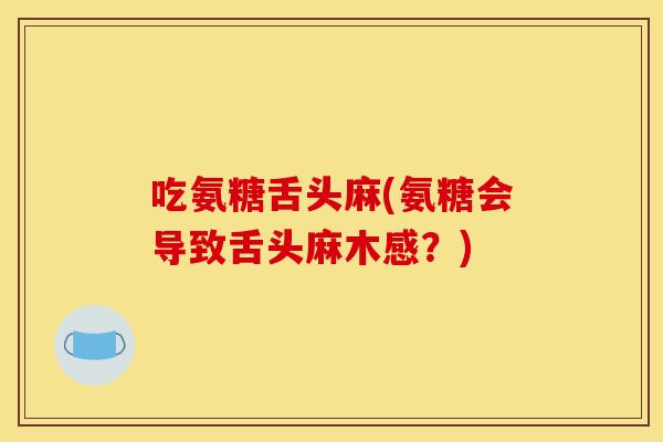 吃氨糖舌头麻(氨糖会导致舌头麻木感？)