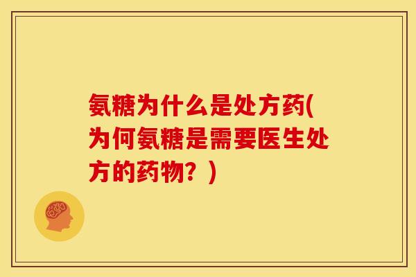 氨糖为什么是处方药(为何氨糖是需要医生处方的药物？)