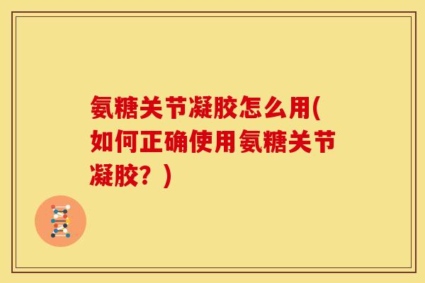 氨糖关节凝胶怎么用(如何正确使用氨糖关节凝胶？)