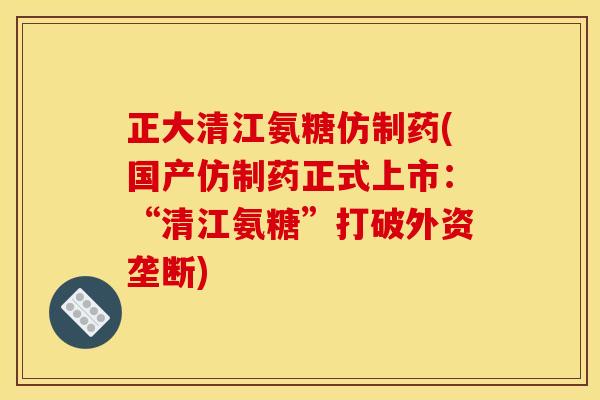 正大清江氨糖仿制药(国产仿制药正式上市：“清江氨糖”打破外资垄断)