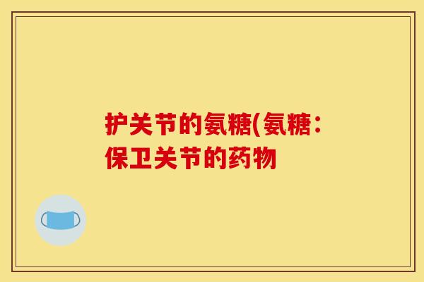 护关节的氨糖(氨糖：保卫关节的药物
