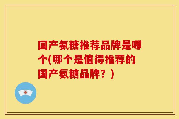 国产氨糖推荐品牌是哪个(哪个是值得推荐的国产氨糖品牌？)