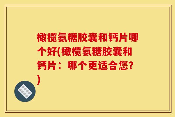 橄榄氨糖胶囊和钙片哪个好(橄榄氨糖胶囊和钙片：哪个更适合您？)