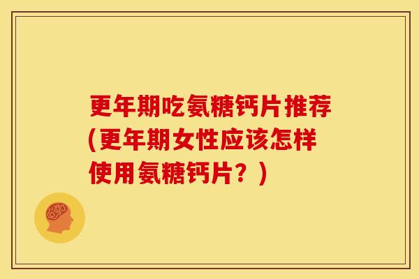 更年期吃氨糖钙片推荐(更年期女性应该怎样使用氨糖钙片？)