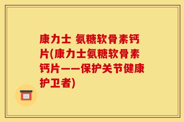 康力士 氨糖软骨素钙片(康力士氨糖软骨素钙片——保护关节健康护卫者)