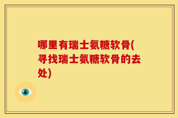 哪里有瑞士氨糖软骨(寻找瑞士氨糖软骨的去处)